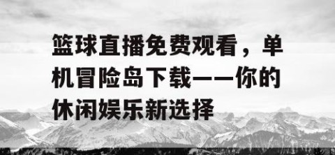 篮球直播免费观看,单机冒险岛下载——你的休闲娱乐新选择