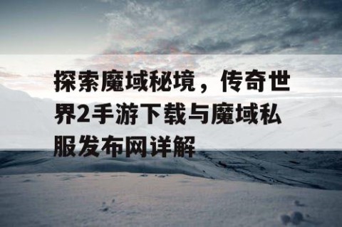 探索魔域秘境，传奇世界2手游下载与魔域私服发布网详解