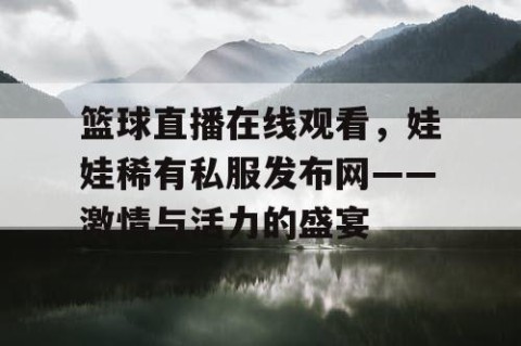 篮球直播在线观看,娃娃稀有私服发布网——激情与活力的盛宴
