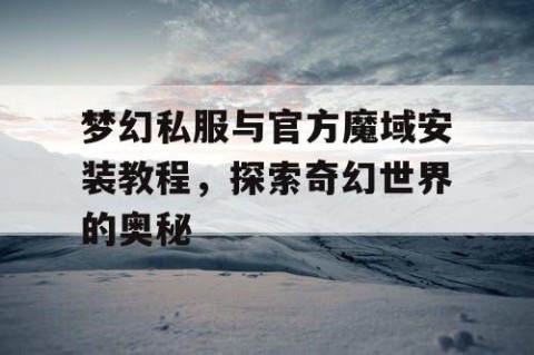 梦幻私服与官方魔域安装教程，探索奇幻世界的奥秘