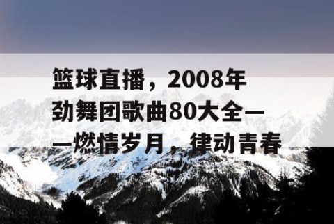 篮球直播，2008年劲舞团歌曲80大全——燃情岁月，律动青春