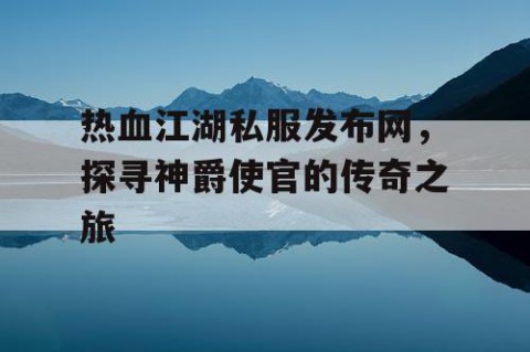 热血江湖私服发布网，探寻神爵使官的传奇之旅