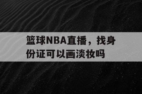 篮球NBA直播，找身份证可以画淡妆吗