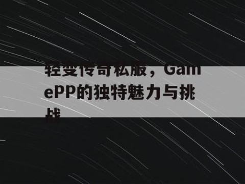 轻变传奇私服，GamePP的独特魅力与挑战
