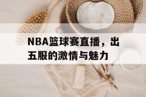 NBA篮球赛直播，出五服的激情与魅力