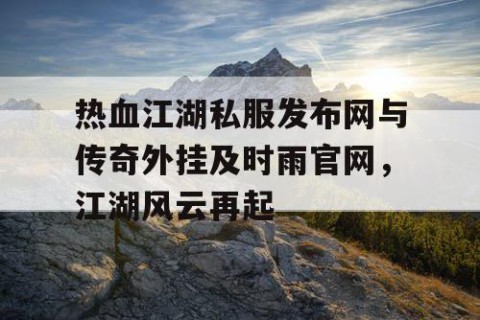 热血江湖私服发布网与传奇外挂及时雨官网，江湖风云再起
