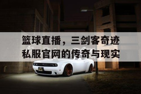 篮球直播，三剑客奇迹私服官网的传奇与现实