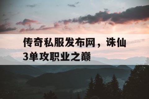 传奇私服发布网，诛仙3单攻职业之巅