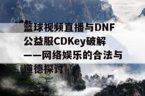 篮球视频直播与DNF公益服CDKey破解——网络娱乐的合法与道德探讨