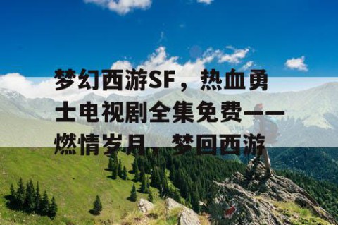 梦幻西游SF，热血勇士电视剧全集免费——燃情岁月，梦回西游