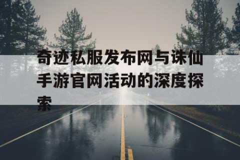奇迹私服发布网与诛仙手游官网活动的深度探索
