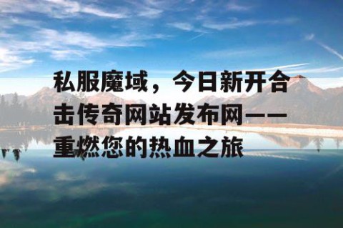 私服魔域，今日新开合击传奇网站发布网——重燃您的热血之旅