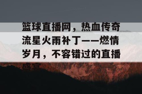篮球直播网，热血传奇流星火雨补丁——燃情岁月，不容错过的直播盛宴
