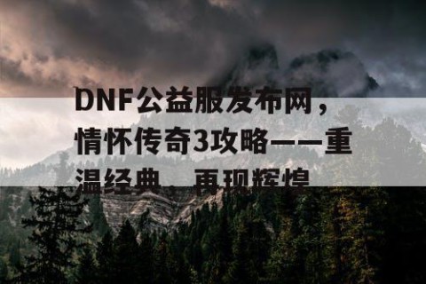 DNF公益服发布网，情怀传奇3攻略——重温经典，再现辉煌