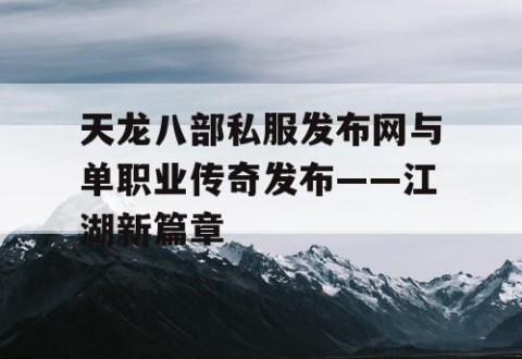 天龙八部私服发布网与单职业传奇发布——江湖新篇章