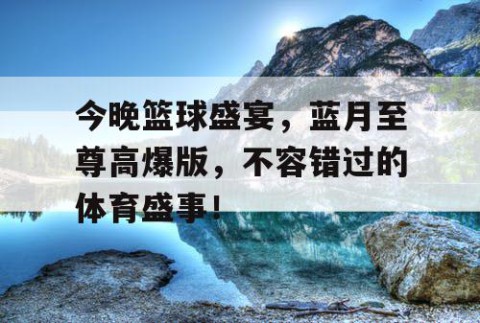 今晚篮球盛宴，蓝月至尊高爆版，不容错过的体育盛事！