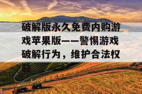 破解版永久免费内购游戏苹果版——警惕游戏破解行为，维护合法权益