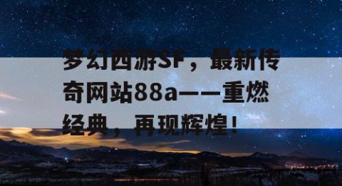 梦幻西游SF，最新传奇网站88a——重燃经典，再现辉煌！