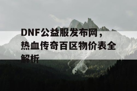 DNF公益服发布网，热血传奇百区物价表全解析