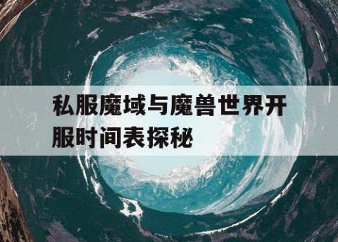 私服魔域与魔兽世界开服时间表探秘