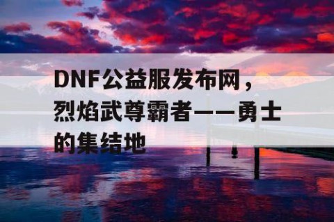 DNF公益服发布网，烈焰武尊霸者——勇士的集结地