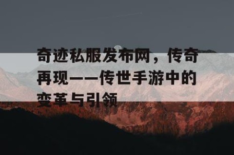 奇迹私服发布网，传奇再现——传世手游中的变革与引领