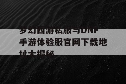 梦幻西游私服与DNF手游体验服官网下载地址大揭秘