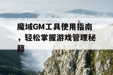 魔域GM工具使用指南，轻松掌握游戏管理秘籍