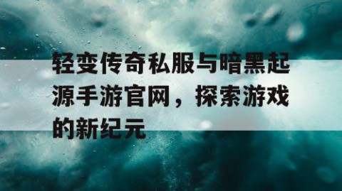 轻变传奇私服与暗黑起源手游官网，探索游戏的新纪元