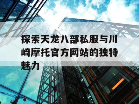 探索天龙八部私服与川崎摩托官方网站的独特魅力
