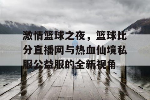 激情篮球之夜，篮球比分直播网与热血仙境私服公益服的全新视角