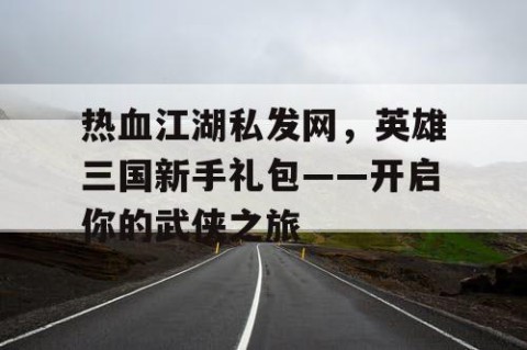 热血江湖私发网，英雄三国新手礼包——开启你的武侠之旅