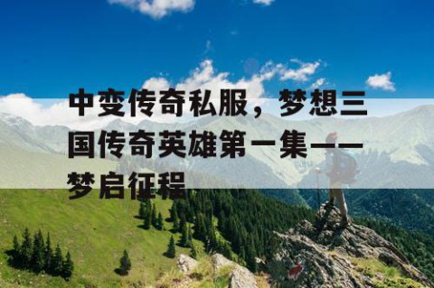 中变传奇私服，梦想三国传奇英雄第一集——梦启征程