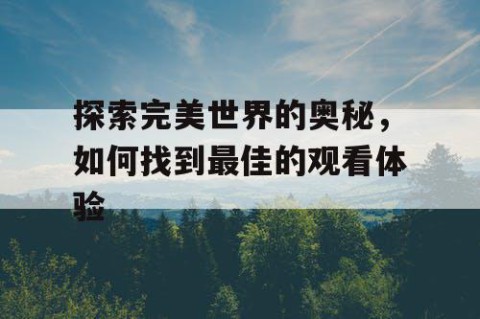探索完美世界的奥秘，如何找到最佳的观看体验