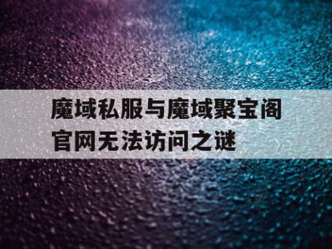 魔域私服与魔域聚宝阁官网无法访问之谜