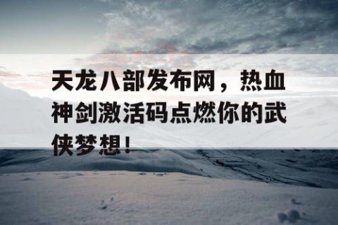 天龙八部发布网，热血神剑激活码点燃你的武侠梦想！