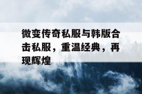 微变传奇私服与韩版合击私服，重温经典，再现辉煌
