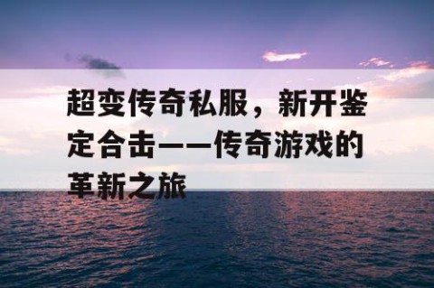 超变传奇私服，新开鉴定合击——传奇游戏的革新之旅