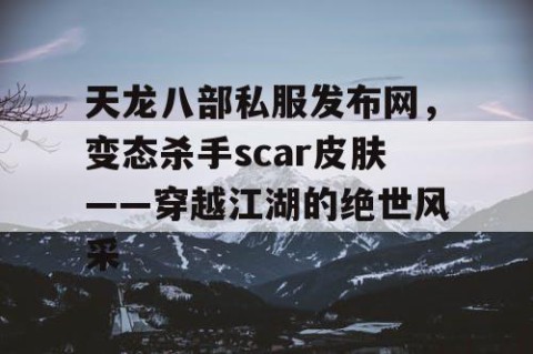 天龙八部私服发布网，变态杀手scar皮肤——穿越江湖的绝世风采