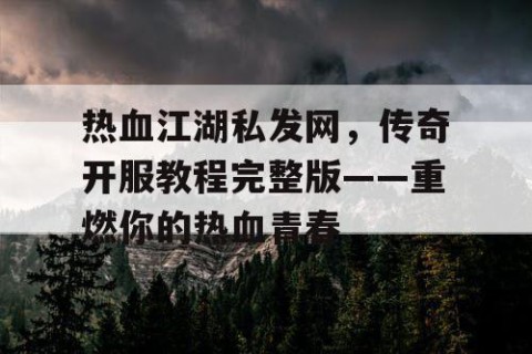 热血江湖私发网，传奇开服教程完整版——重燃你的热血青春