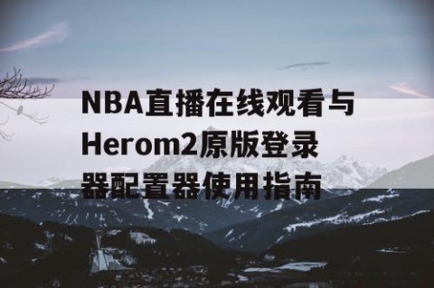 NBA直播在线观看与Herom2原版登录器配置器使用指南