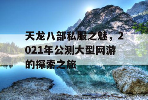 天龙八部私服之魅，2021年公测大型网游的探索之旅