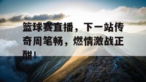 篮球赛直播，下一站传奇周笔畅，燃情激战正酣！