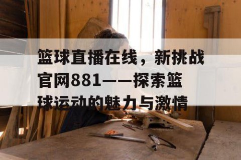 篮球直播在线，新挑战官网881——探索篮球运动的魅力与激情