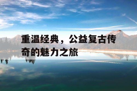 重温经典，公益复古传奇的魅力之旅