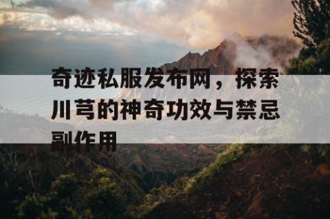 奇迹私服发布网，探索川芎的神奇功效与禁忌副作用