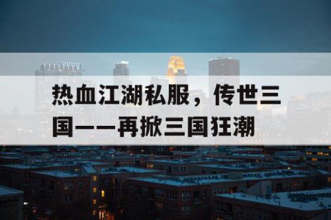 热血江湖私服，传世三国——再掀三国狂潮