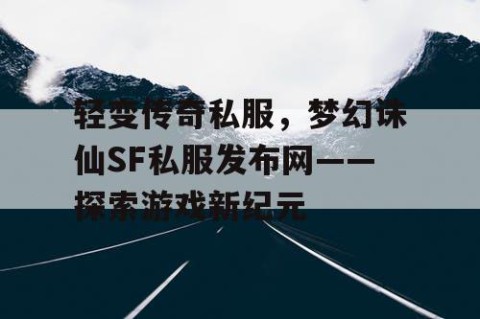 轻变传奇私服，梦幻诛仙SF私服发布网——探索游戏新纪元