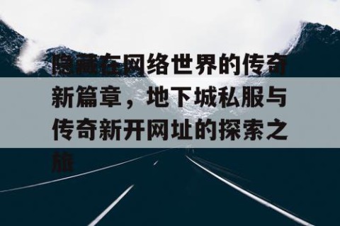 隐藏在网络世界的传奇新篇章，地下城私服与传奇新开网址的探索之旅