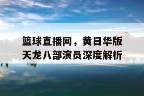 篮球直播网，黄日华版天龙八部演员深度解析